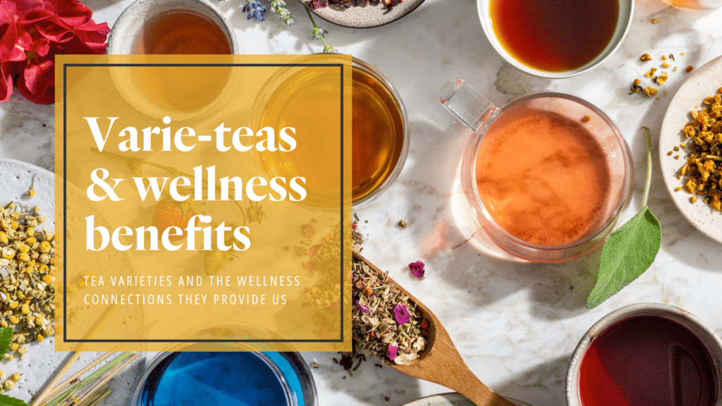 Varie-teas & wellness benefits: Tea varieties and the wellness connections they provide us