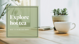 Explore hot tea: What to drink and when